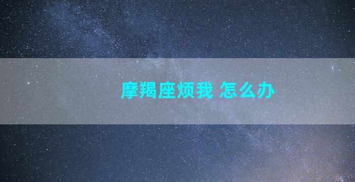 摩羯座烦我 怎么办